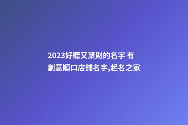 2023好聽又聚財的名字 有創意順口店鋪名字,起名之家-第1張-店鋪起名-玄機派